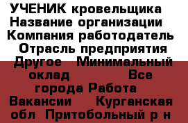 УЧЕНИК кровельщика › Название организации ­ Компания-работодатель › Отрасль предприятия ­ Другое › Минимальный оклад ­ 20 000 - Все города Работа » Вакансии   . Курганская обл.,Притобольный р-н